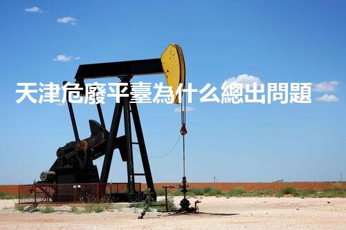 天津危廢平臺為什么總出問題環(huán)境衛(wèi)士：如何有效處理危險廢棄物？